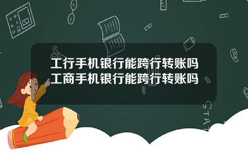 工行手机银行能跨行转账吗工商手机银行能跨行转账吗