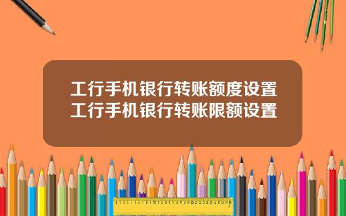 工行手机银行转账额度设置工行手机银行转账限额设置