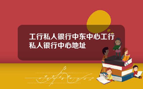 工行私人银行中东中心工行私人银行中心地址