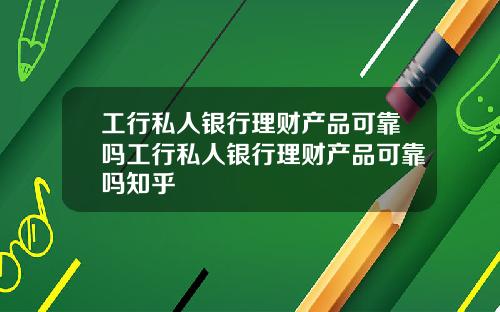 工行私人银行理财产品可靠吗工行私人银行理财产品可靠吗知乎