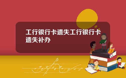 工行银行卡遗失工行银行卡遗失补办