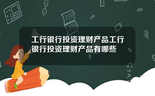 工行银行投资理财产品工行银行投资理财产品有哪些