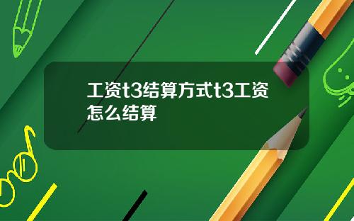 工资t3结算方式t3工资怎么结算
