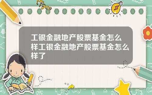 工银金融地产股票基金怎么样工银金融地产股票基金怎么样了