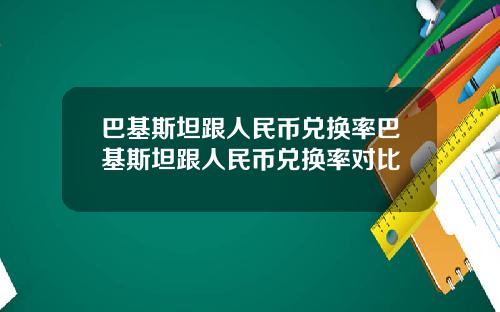 巴基斯坦跟人民币兑换率巴基斯坦跟人民币兑换率对比