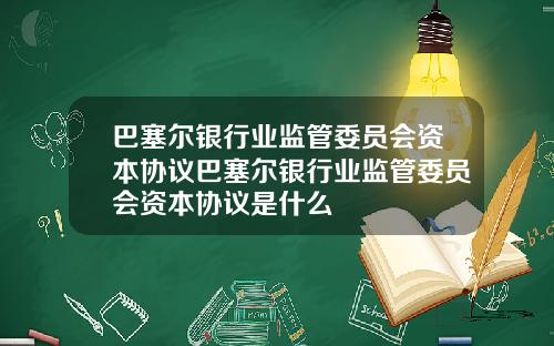 巴塞尔银行业监管委员会资本协议巴塞尔银行业监管委员会资本协议是什么