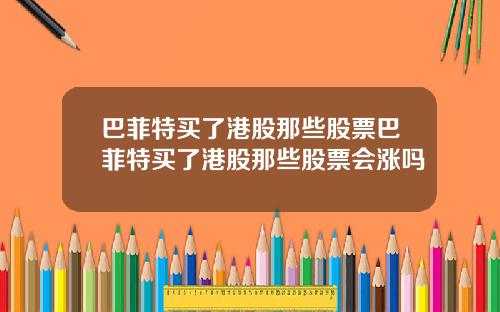 巴菲特买了港股那些股票巴菲特买了港股那些股票会涨吗