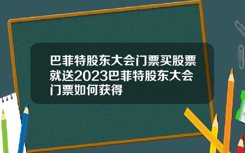 巴菲特股东大会门票买股票就送2023巴菲特股东大会门票如何获得