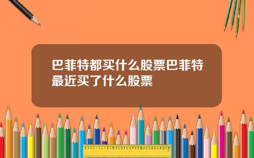 巴菲特都买什么股票巴菲特最近买了什么股票