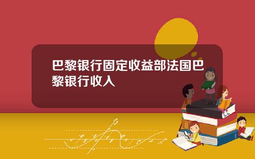 巴黎银行固定收益部法国巴黎银行收入