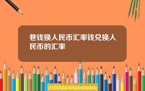 巷钱换人民币汇率钱兑换人民币的汇率
