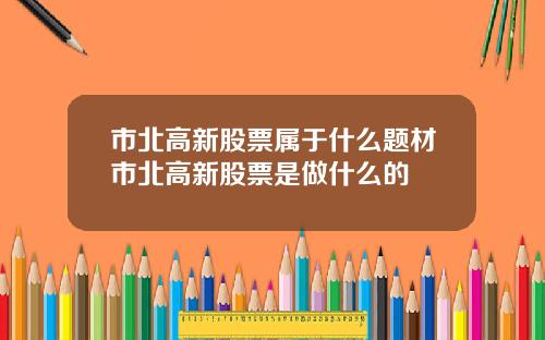 市北高新股票属于什么题材市北高新股票是做什么的