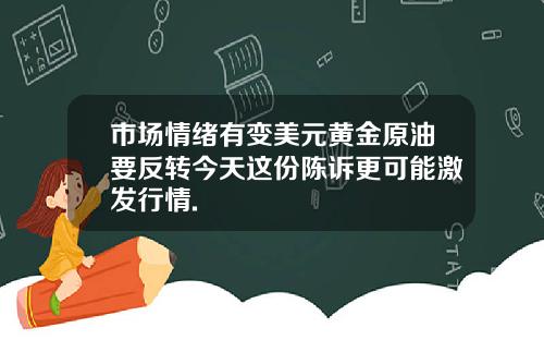 市场情绪有变美元黄金原油要反转今天这份陈诉更可能激发行情.