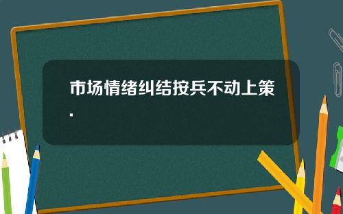 市场情绪纠结按兵不动上策.