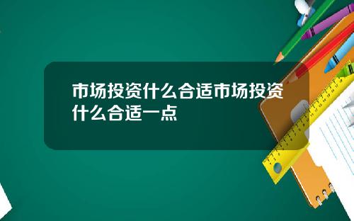 市场投资什么合适市场投资什么合适一点