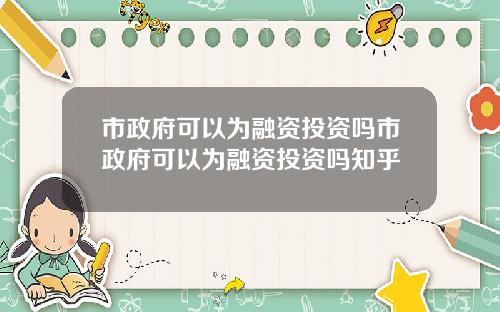 市政府可以为融资投资吗市政府可以为融资投资吗知乎