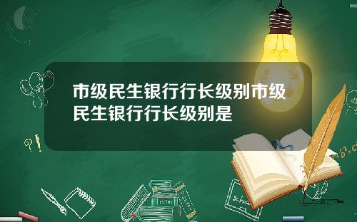 市级民生银行行长级别市级民生银行行长级别是