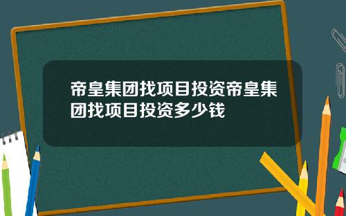 帝皇集团找项目投资帝皇集团找项目投资多少钱