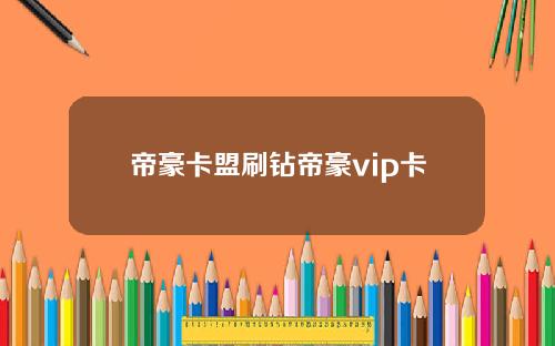 帝豪卡盟刷钻帝豪vip卡