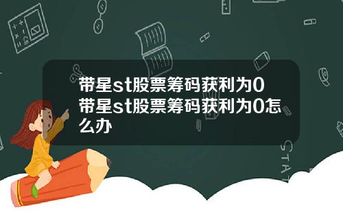 带星st股票筹码获利为0带星st股票筹码获利为0怎么办