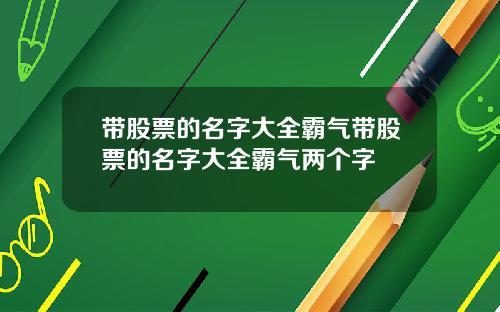 带股票的名字大全霸气带股票的名字大全霸气两个字