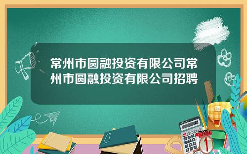 常州市圆融投资有限公司常州市圆融投资有限公司招聘