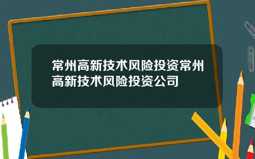 常州高新技术风险投资常州高新技术风险投资公司