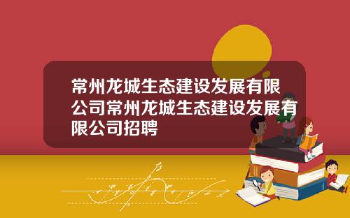 常州龙城生态建设发展有限公司常州龙城生态建设发展有限公司招聘