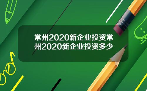 常州2020新企业投资常州2020新企业投资多少