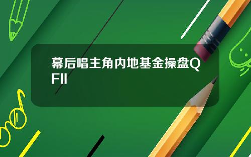 幕后唱主角内地基金操盘QFII