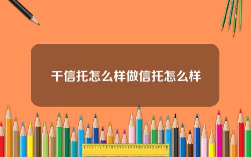 干信托怎么样做信托怎么样