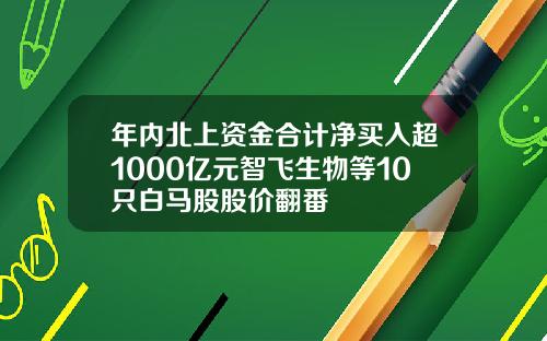 年内北上资金合计净买入超1000亿元智飞生物等10只白马股股价翻番