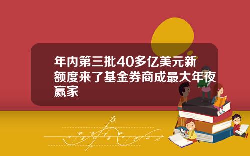 年内第三批40多亿美元新额度来了基金券商成最大年夜赢家