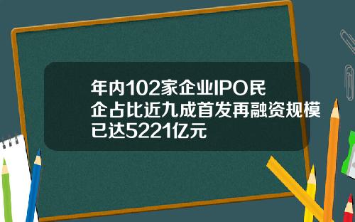 年内102家企业IPO民企占比近九成首发再融资规模已达5221亿元