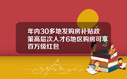年内30多地发购房补贴政策高层次人才6地区购房可享百万级红包