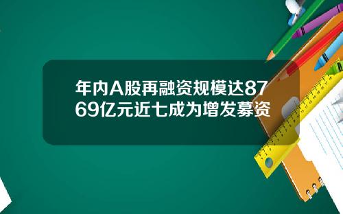 年内A股再融资规模达8769亿元近七成为增发募资