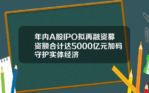年内A股IPO拟再融资募资额合计达5000亿元加码守护实体经济