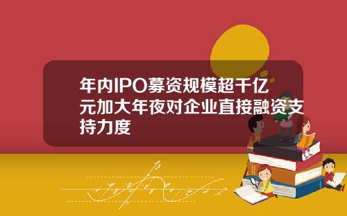 年内IPO募资规模超千亿元加大年夜对企业直接融资支持力度