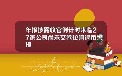 年报披露收官倒计时来临27家公司尚未交卷拉响退市警报