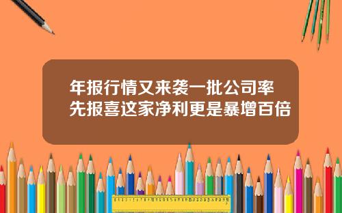 年报行情又来袭一批公司率先报喜这家净利更是暴增百倍