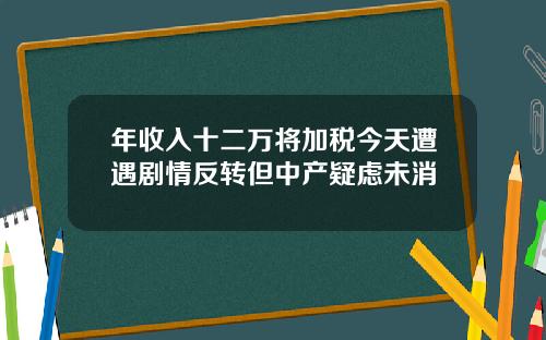 年收入十二万将加税今天遭遇剧情反转但中产疑虑未消