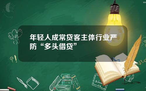 年轻人成常贷客主体行业严防“多头借贷”