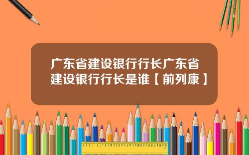 广东省建设银行行长广东省建设银行行长是谁【前列康】