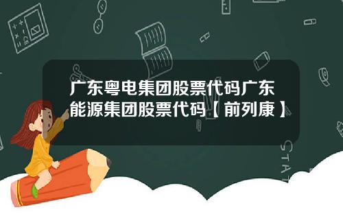 广东粤电集团股票代码广东能源集团股票代码【前列康】