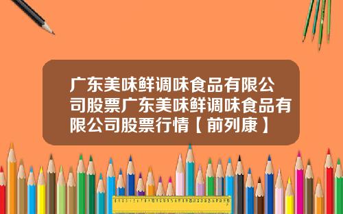 广东美味鲜调味食品有限公司股票广东美味鲜调味食品有限公司股票行情【前列康】