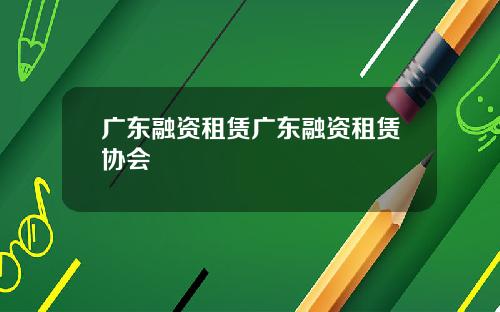 广东融资租赁广东融资租赁协会