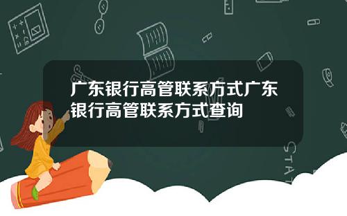 广东银行高管联系方式广东银行高管联系方式查询