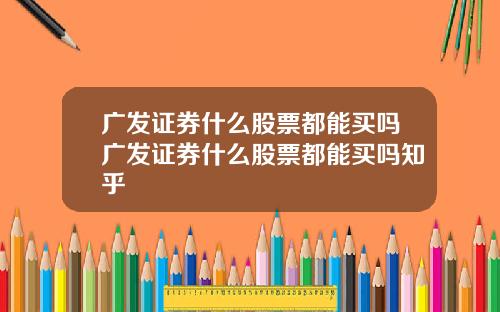 广发证券什么股票都能买吗广发证券什么股票都能买吗知乎