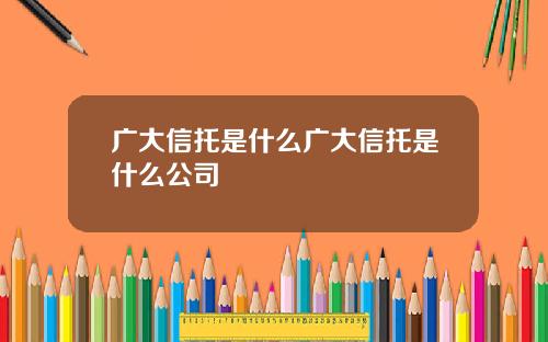 广大信托是什么广大信托是什么公司