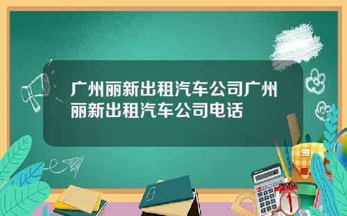 广州丽新出租汽车公司广州丽新出租汽车公司电话